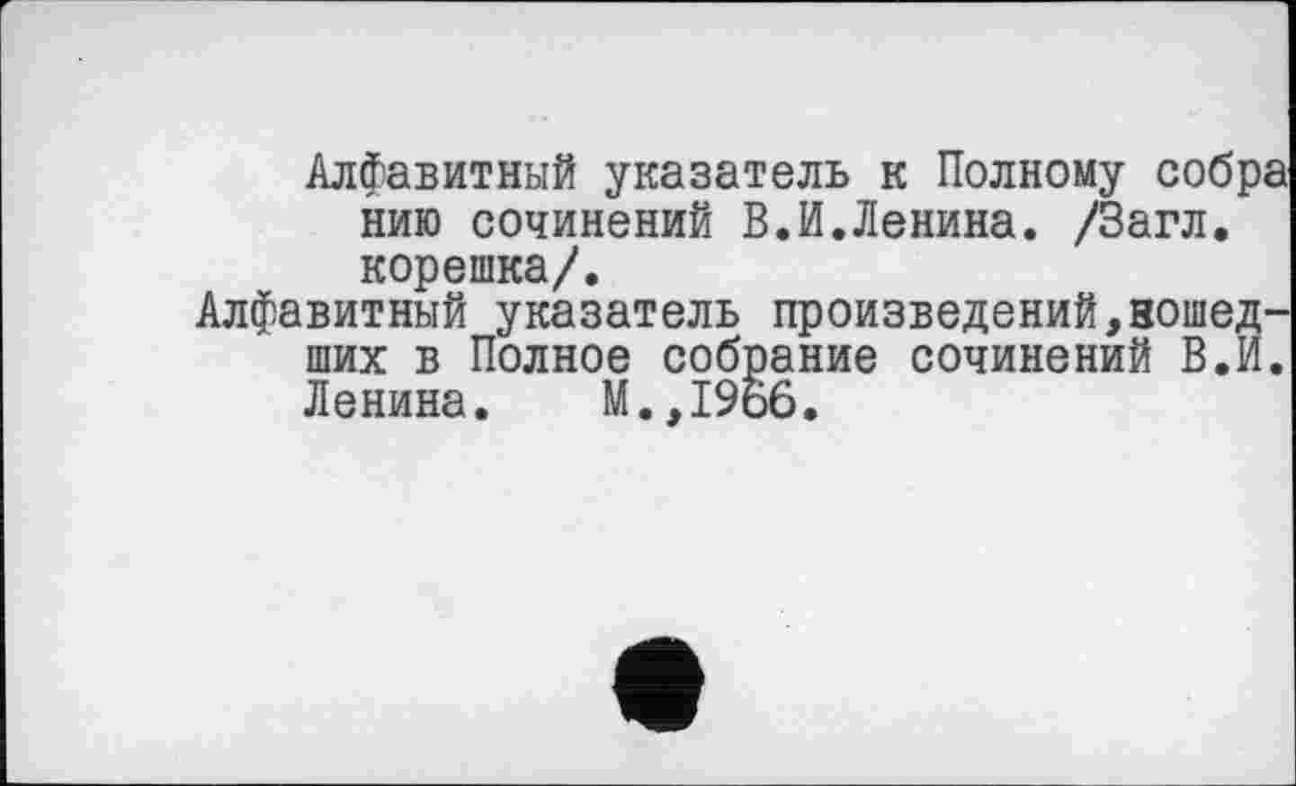 ﻿Алфавитный указатель к Полному собра нию сочинений В.И.Ленина. /Загл. корешка/.
Алфавитный указатель произведений,вошедших в Полное собрание сочинений В.И. Ленина. M..I966